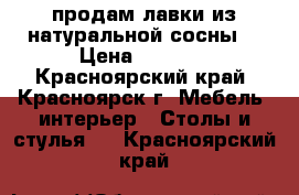 продам лавки из натуральной сосны. › Цена ­ 4 000 - Красноярский край, Красноярск г. Мебель, интерьер » Столы и стулья   . Красноярский край